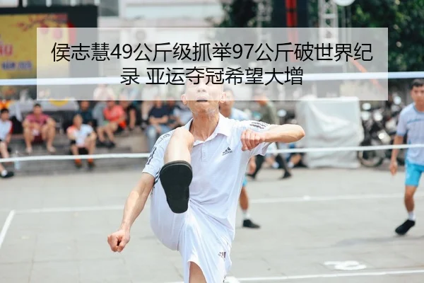 侯志慧49公斤级抓举97公斤破世界纪录 亚运夺冠希望大增