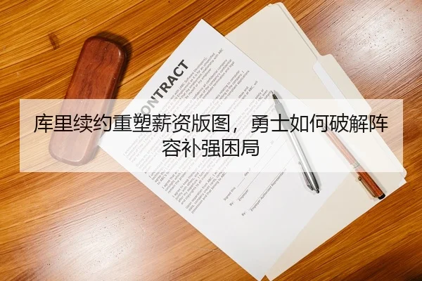 库里续约重塑薪资版图，勇士如何破解阵容补强困局