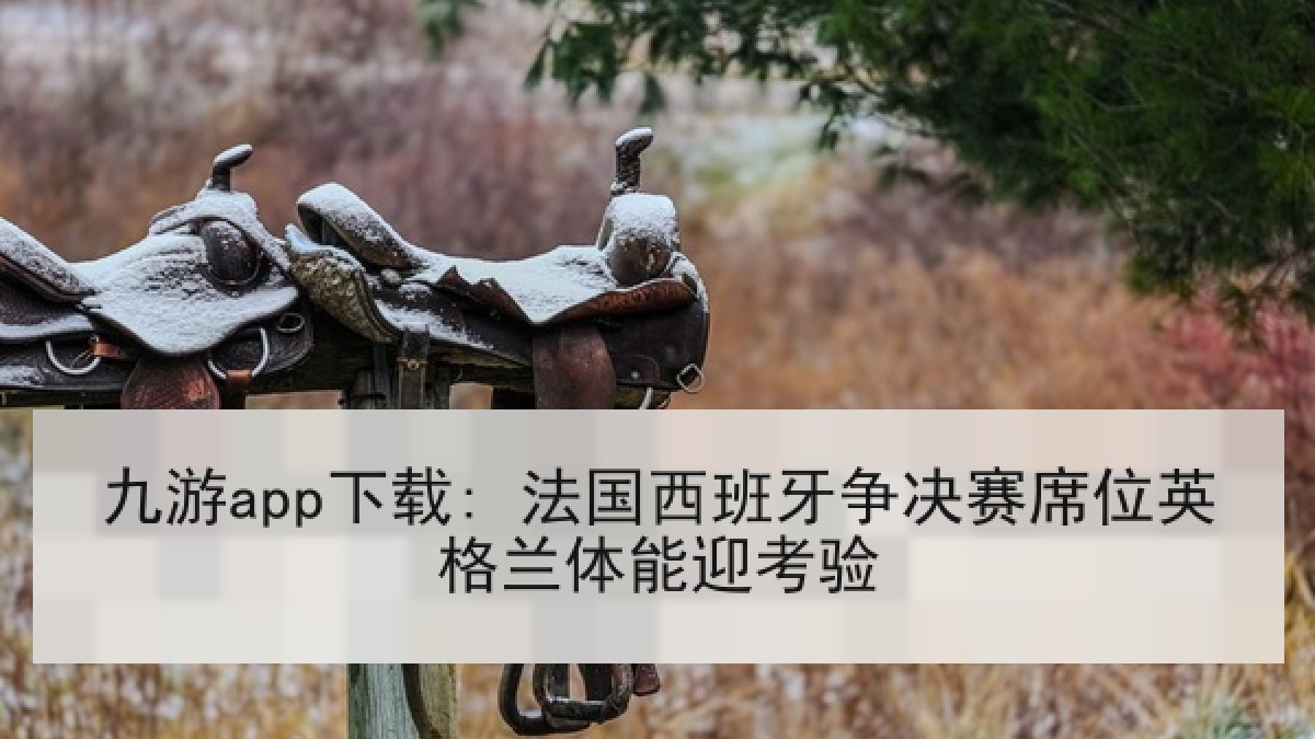 九游app下载: 法国西班牙争决赛席位英格兰体能迎考验