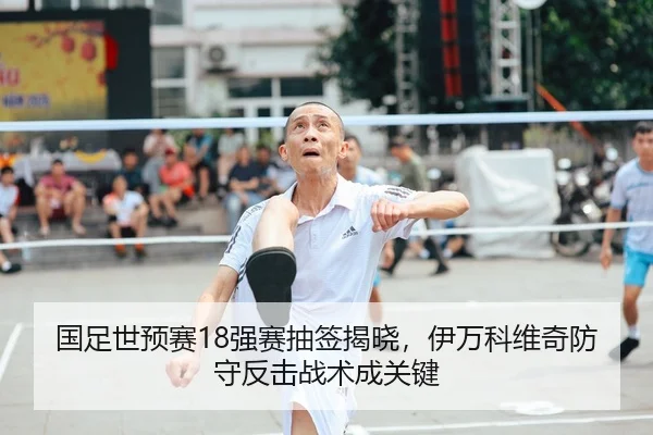 国足世预赛18强赛抽签揭晓，伊万科维奇防守反击战术成关键