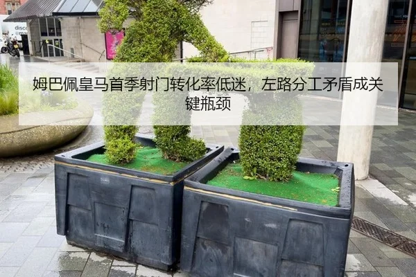 姆巴佩皇马首季射门转化率低迷，左路分工矛盾成关键瓶颈