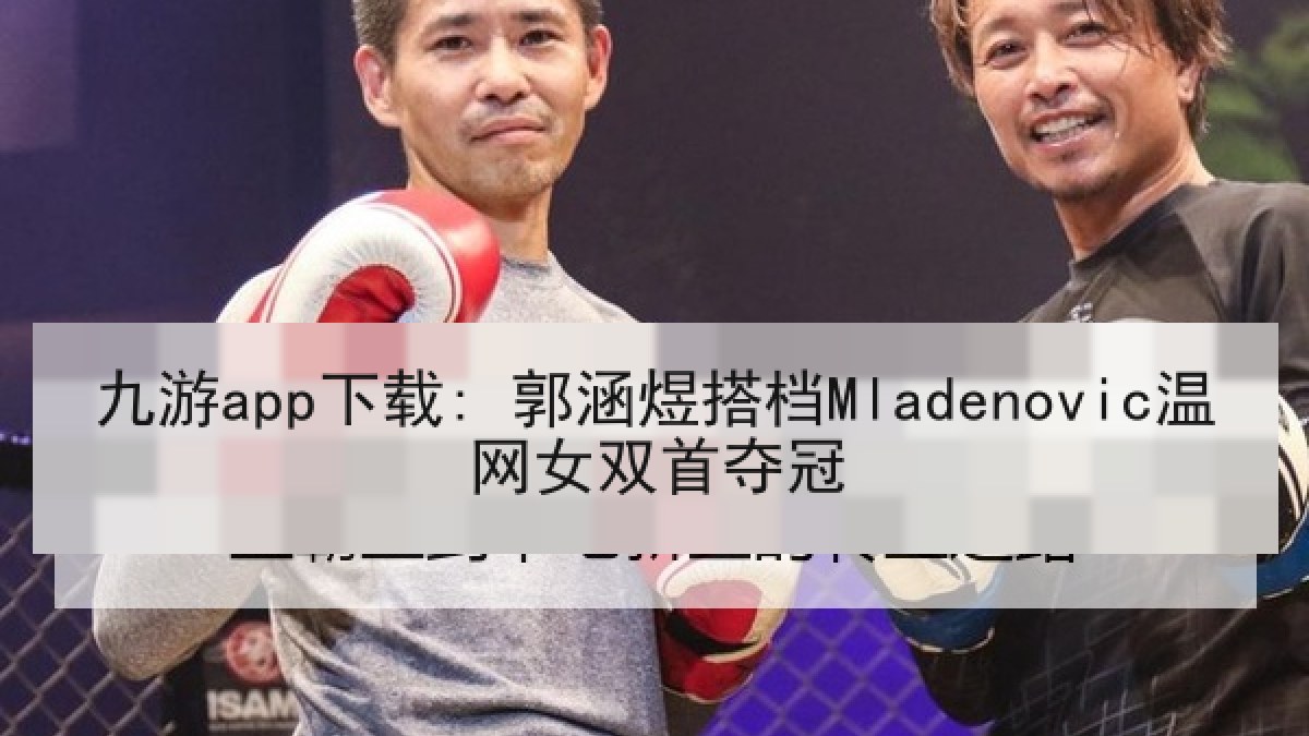 九游app下载: 郭涵煜搭档Mladenovic温网女双首夺冠 九游app下载: 郭涵煜搭档Mladenovic温网女双首夺冠