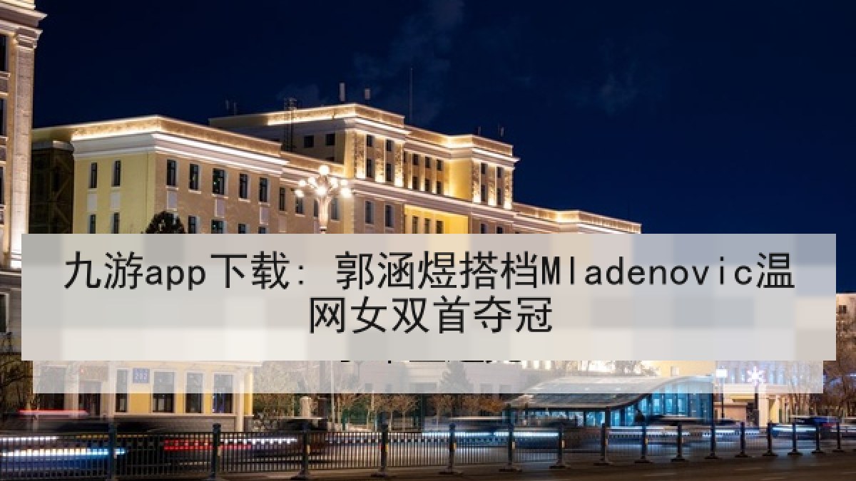 九游app下载: 郭涵煜搭档Mladenovic温网女双首夺冠