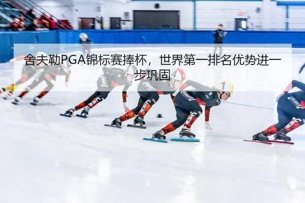 舍夫勒PGA锦标赛捧杯，世界第一排名优势进一步巩固