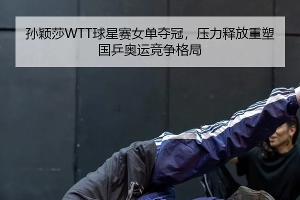 孙颖莎WTT球星赛女单夺冠，压力释放重塑国乒奥运竞争格局