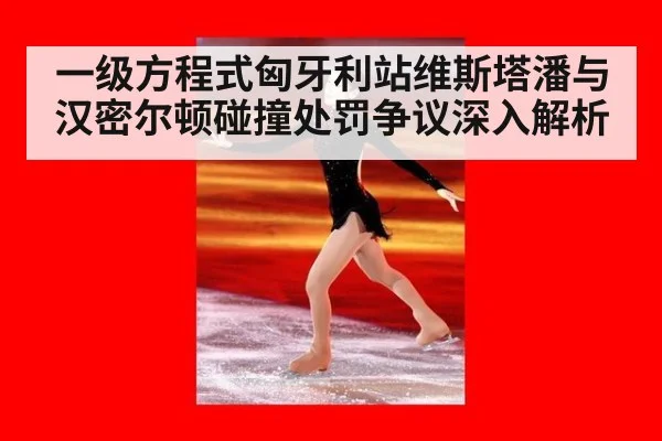 一级方程式匈牙利站维斯塔潘与汉密尔顿碰撞处罚争议深入解析