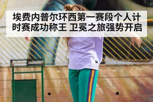 埃费内普尔环西第一赛段个人计时赛成功称王 卫冕之旅强势开启
