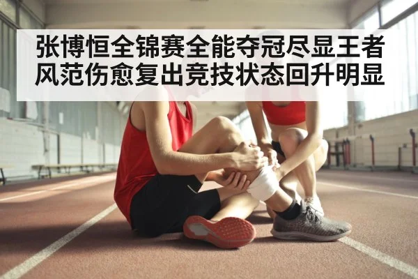 张博恒全锦赛全能夺冠尽显王者风范伤愈复出竞技状态回升明显