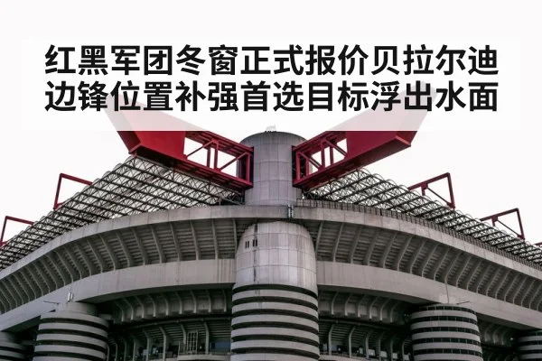 红黑军团冬窗正式报价贝拉尔迪 边锋位置补强首选目标浮出水面