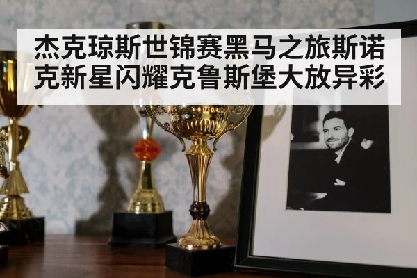 杰克琼斯世锦赛黑马之旅斯诺克新星闪耀克鲁斯堡大放异彩