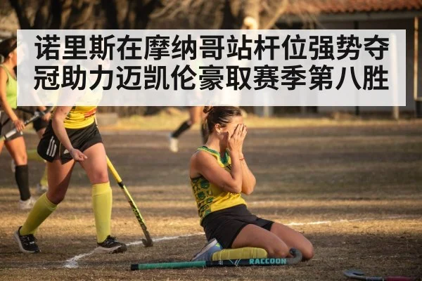 诺里斯在摩纳哥站杆位强势夺冠助力迈凯伦豪取赛季第八胜