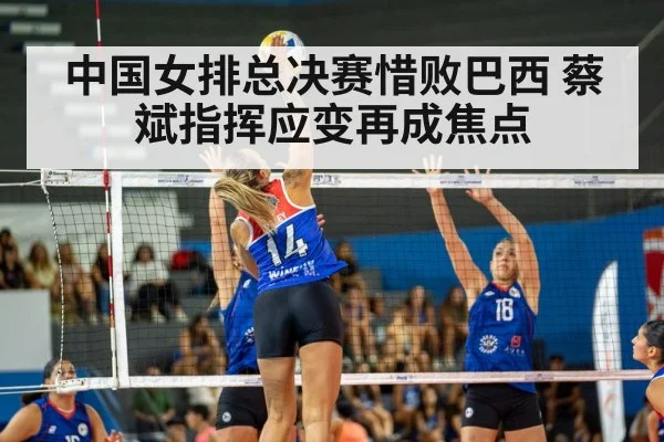 中国女排总决赛惜败巴西 蔡斌指挥应变再成焦点