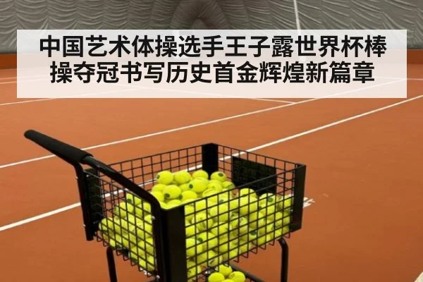 中国艺术体操选手王子露世界杯棒操夺冠书写历史首金辉煌新篇章