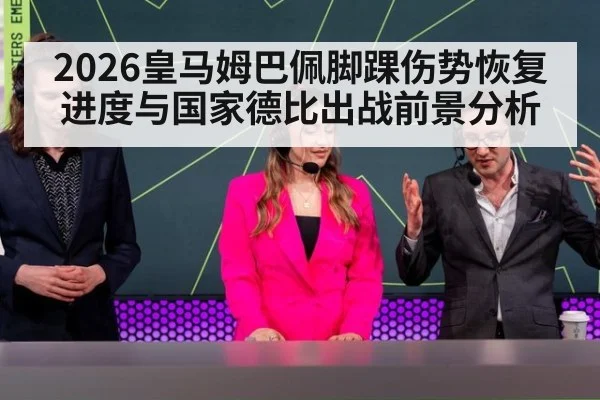 2026皇马姆巴佩脚踝伤势恢复进度与国家德比出战前景分析